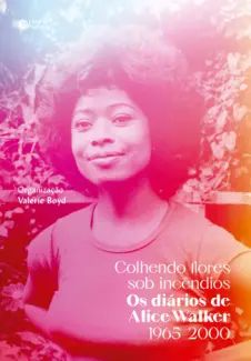 Colhendo Flores sob Incêndios: Os Diários de Alice Walker: 1965–2000