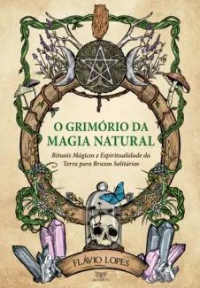 O Grimório da Magia Natural: Rituais Mágicos e Espiritualidade da Terra para Bruxos Solitários