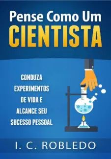 Pense Como um Cientista: Conduza Experimentos de vida e Alcance seu Sucesso Pessoal