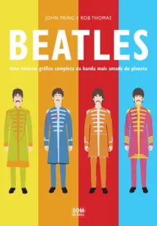 Beatles. Uma História Gráfica Completa da Banda mais Amada do Planeta